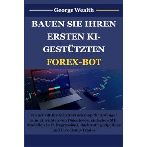 WEALTH, GEORGE BAUEN SIE IHREN ERSTEN KI-GESTÜTZTEN FOREX-BOT: Ein Schritt-für-Schritt-Workshop für Anfänger zum Einrichten von Datenfeeds, einfachen ML-Modellen (z.B. Regression), Backtesting-Pipelines und Live-De WEALTH, GEORGE BAUEN SIE IHREN ERSTEN KI-GESTÜTZTEN FOREX-BOT: Ein Schritt-für-Schritt-Workshop für Anfänger zum Einrichten von Datenfeeds, einfachen ML-Modellen (z.B. Regression), Backtesting-Pipelines und Live-De