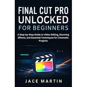 Martin, Jace Final Cut Pro Unlocked for Beginners: A Step-by-Step Guide to Video Editing, Stunning Effects, and Essential Techniques for Cinematic Projects (Application, multimedia and software updates (AMS)) Martin, Jace Final Cut Pro Unlocked for Beginners: A Step-by-Step Guide to Video Editing, Stunning Effects, and Essential Techniques for Cinematic Projects (Application, multimedia and software updates (AMS))