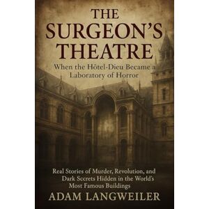 Langweiler, Adam The Surgeon's Theatre: When the Hôtel-Dieu Became a Laboratory of Horror: Real Stories of Murder, Revolution, and Dark Secrets Hidden in the World's Most Famous Buildings Langweiler, Adam The Surgeon's Theatre: When the Hôtel-Dieu Became a Laboratory of Horror: Real Stories of Murder, Revolution, and Dark Secrets Hidden in the World's Most Famous Buildings