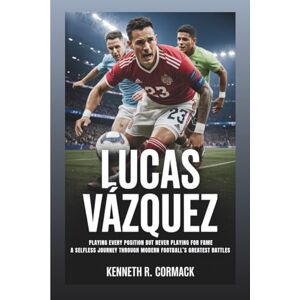 R. Cormack, Kenneth LUCAS VÁZQUEZ: Playing Every Position But Never Playing For Fame: A Selfless Journey Through Modern Football’s Greatest Battles R. Cormack, Kenneth LUCAS VÁZQUEZ: Playing Every Position But Never Playing For Fame: A Selfless Journey Through Modern Football’s Greatest Battles