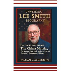 L. ARMSTRONG, WILLIAM Unveiling Lee Smith Biography: The Untold Story Behind The China Matrix, Corruption, Betrayal, and the Rise of America's Communist Alliance L. ARMSTRONG, WILLIAM Unveiling Lee Smith Biography: The Untold Story Behind The China Matrix, Corruption, Betrayal, and the Rise of America's Communist Alliance
