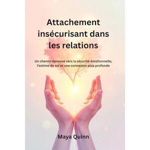 Quinn, Maya Attachement insécurisant dans les relations: Un chemin éprouvé vers la sécurité émotionnelle, l’estime de soi et une connexion plus profonde Quinn, Maya Attachement insécurisant dans les relations: Un chemin éprouvé vers la sécurité émotionnelle, l’estime de soi et une connexion plus profonde