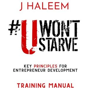 Haleem, J U Won’t Starve: Key Principles For Entrepreneur Development Training Manual Haleem, J U Won’t Starve: Key Principles For Entrepreneur Development Training Manual