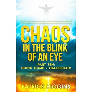 Higgins, Patrick Chaos in the Blink of an Eye Part Ten: Going Home Hallelujah! Higgins, Patrick Chaos in the Blink of an Eye Part Ten: Going Home Hallelujah!