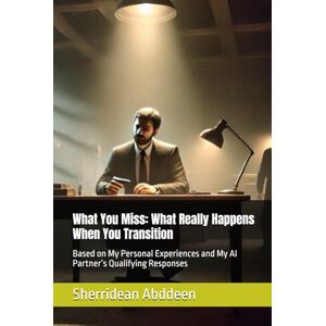Abddeen, Sherridean Ann-Marie What You Miss: What Really Happens When You Transition: Based on My Personal Experiences and My AI Partner’s Qualifying Responses Abddeen, Sherridean Ann-Marie What You Miss: What Really Happens When You Transition: Based on My Personal Experiences and My AI Partner’s Qualifying Responses