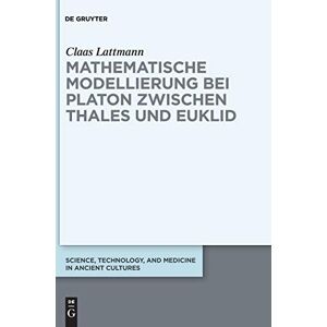 Lattmann, Claas Mathematische Modellierung bei Platon zwischen Thales und Euklid: 9 (Science, Technology, and Medicine in Ancient Cultures, 9) Lattmann, Claas Mathematische Modellierung bei Platon zwischen Thales und Euklid: 9 (Science, Technology, and Medicine in Ancient Cultures, 9)