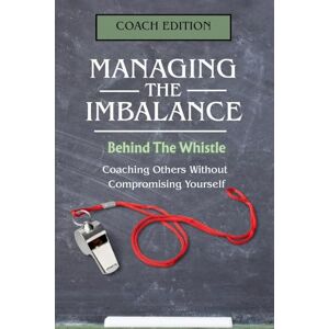McCarthy, PhD, J. Managing the Imbalance, Behind the Whistle:: Coaching Others Without Compromising Yourself McCarthy, PhD, J. Managing the Imbalance, Behind the Whistle:: Coaching Others Without Compromising Yourself