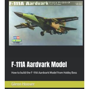 F-111A Aardvark Model: How to build the F-111A Aardvark Model from Hobby Boss (A Glenn Hoover Model Build Instruction Series Grayscale Interior) F-111A Aardvark Model: How to build the F-111A Aardvark Model from Hobby Boss (A Glenn Hoover Model Build Instruction Series Grayscale Interior)