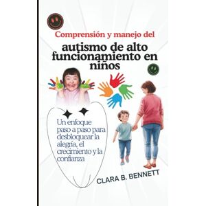 B. Bennett, Clara Comprensión y manejo del autismo de alto funcionamiento en niños: Un enfoque paso a paso para desbloquear la alegría, el crecimiento y la confianza B. Bennett, Clara Comprensión y manejo del autismo de alto funcionamiento en niños: Un enfoque paso a paso para desbloquear la alegría, el crecimiento y la confianza