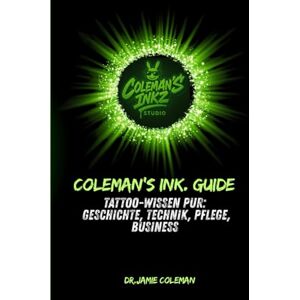 Coleman, Dr Jamie Coleman’s Ink. Guide: Tattoo-Wissen pur: Geschichte, Technik, Pflege, Business Coleman, Dr Jamie Coleman’s Ink. Guide: Tattoo-Wissen pur: Geschichte, Technik, Pflege, Business
