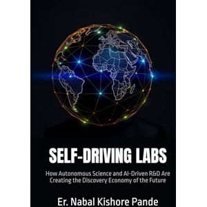 Pande, Er. Nabal Kishore SELF-DRIVING LABS: How Autonomous Science and AI-Driven R&D Are Creating the Discovery Economy of the Future Pande, Er. Nabal Kishore SELF-DRIVING LABS: How Autonomous Science and AI-Driven R&D Are Creating the Discovery Economy of the Future
