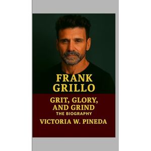 W. Pineda, Victoria Frank Grillo: Grit, Glory, and Grind The Biography W. Pineda, Victoria Frank Grillo: Grit, Glory, and Grind The Biography