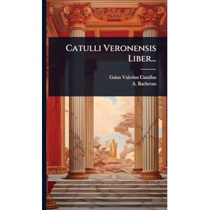 Catullus, Gaius Valerius Catulli Veronensis Liber... Catullus, Gaius Valerius Catulli Veronensis Liber...