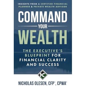 Olesen, Nicholas Command Your Wealth: The Executive’s Blueprint for Financial Clarity and Success Olesen, Nicholas Command Your Wealth: The Executive’s Blueprint for Financial Clarity and Success