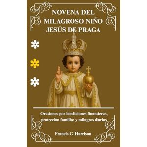 G. Harrison, Francis NOVENA DEL MILAGROSO NIÑO JESÚS DE PRAGA: Oraciones por bendiciones financieras, protección familiar y milagros diarios G. Harrison, Francis NOVENA DEL MILAGROSO NIÑO JESÚS DE PRAGA: Oraciones por bendiciones financieras, protección familiar y milagros diarios