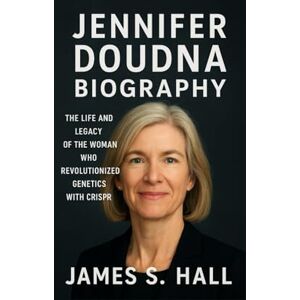 S. HALL, JAMES JENNIFER DOUDNA BIOGRAPHY: The Life And Legacy Of The Woman Who Revolutionized Genetics With CRISPR S. HALL, JAMES JENNIFER DOUDNA BIOGRAPHY: The Life And Legacy Of The Woman Who Revolutionized Genetics With CRISPR