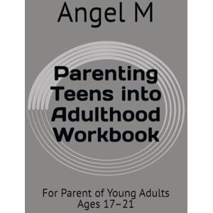 M, Angel Parenting Teens into Adulthood Workbook: For Parent of Young Adults Ages 17–21 M, Angel Parenting Teens into Adulthood Workbook: For Parent of Young Adults Ages 17–21