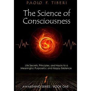 Tiberi, Mr Paolo Francesco The Science of Consciousness: Life Secrets, Principles, and Hacks to a Meaningful, Purposeful, and Happy Existence: 1 (Awakening) Tiberi, Mr Paolo Francesco The Science of Consciousness: Life Secrets, Principles, and Hacks to a Meaningful, Purposeful, and Happy Existence: 1 (Awakening)