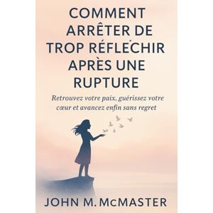 McMaster, John M Comment arrêter de trop réfléchir après une rupture: Retrouvez votre paix, guérissez votre cœur et avancez enfin sans regret McMaster, John M Comment arrêter de trop réfléchir après une rupture: Retrouvez votre paix, guérissez votre cœur et avancez enfin sans regret
