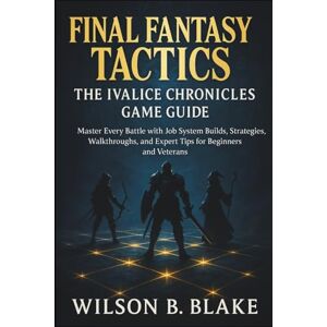 Wilson Final Fantasy Tactics: The Ivalice Chronicles Game Guide: Master Every Battle with Job System Builds, Strategies, Walkthroughs, and Expert Tips for Beginners and Veterans Wilson Final Fantasy Tactics: The Ivalice Chronicles Game Guide: Master Every Battle with Job System Builds, Strategies, Walkthroughs, and Expert Tips for Beginners and Veterans