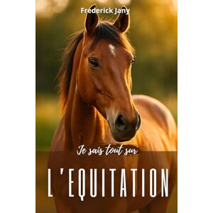 Jany, Frederick Je sais tout sur l'équitation : Tous les secrets pour mieux comprendre le cheval Jany, Frederick Je sais tout sur l'équitation : Tous les secrets pour mieux comprendre le cheval