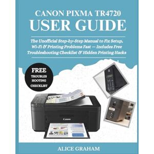 GRAHAM, ALICE CANON PIXMA TR4720 USER GUIDE: The Unofficial Step-by-Step Manual to Fix Setup, Wi-Fi & Printing Problems Fast — Includes Free Troubleshooting Checklist & Hidden Printing Hacks GRAHAM, ALICE CANON PIXMA TR4720 USER GUIDE: The Unofficial Step-by-Step Manual to Fix Setup, Wi-Fi & Printing Problems Fast — Includes Free Troubleshooting Checklist & Hidden Printing Hacks