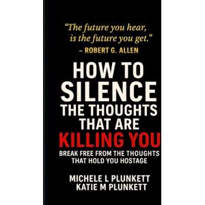 Plunkett, Michele L. How to Silence the Thoughts That Are Killing You: Break Free from the Thoughts That Hold You Hostage Plunkett, Michele L. How to Silence the Thoughts That Are Killing You: Break Free from the Thoughts That Hold You Hostage