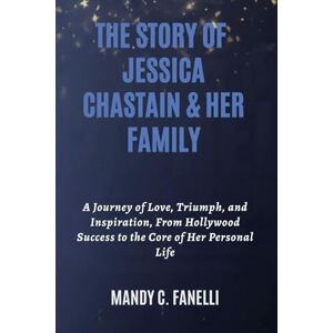 Fanelli, Mandy C. THE STORY OF JESSICA CHASTAIN & HER FAMILY: A Journey of Love, Triumph, and Inspiration, From Hollywood Success to the Core of Her Personal Life Fanelli, Mandy C. THE STORY OF JESSICA CHASTAIN & HER FAMILY: A Journey of Love, Triumph, and Inspiration, From Hollywood Success to the Core of Her Personal Life