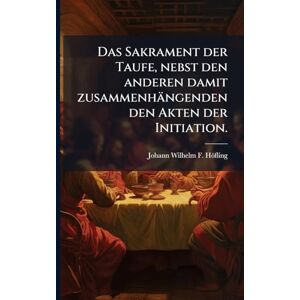 Höfling, Johann Wilhelm F Das Sakrament der Taufe, nebst den anderen damit zusammenhängenden den Akten der Initiation. Höfling, Johann Wilhelm F Das Sakrament der Taufe, nebst den anderen damit zusammenhängenden den Akten der Initiation.