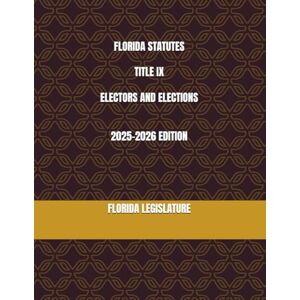 LEGISLATURE, FLORIDA FLORIDA STATUTES TITLE IX ELECTORS AND ELECTIONS 2025-2026 EDITION LEGISLATURE, FLORIDA FLORIDA STATUTES TITLE IX ELECTORS AND ELECTIONS 2025-2026 EDITION