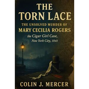 Mercer, Colin J. The Torn Lace: The Unsolved Murder of Mary Cecilia Rogers the Cigar Girl Case, New York City, 1841 Mercer, Colin J. The Torn Lace: The Unsolved Murder of Mary Cecilia Rogers the Cigar Girl Case, New York City, 1841