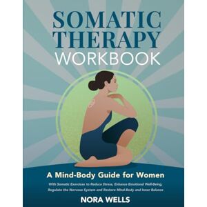 Wells, Nora Somatic Therapy Workbook: A Mind-Body Guide for Women with Somatic Exercises to Reduce Stress, Enhance Emotional Well-Being, Regulate the Nervous ... Inner Balance (The Embodied Wellness Series) Wells, Nora Somatic Therapy Workbook: A Mind-Body Guide for Women with Somatic Exercises to Reduce Stress, Enhance Emotional Well-Being, Regulate the Nervous ... Inner Balance (The Embodied Wellness Series)