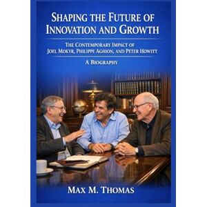 M. Thomas, Max Shaping the Future of Innovation and Growth: The Contemporary Impact of Joel Mokyr, Philippe Aghion, and Peter Howitt A Biography M. Thomas, Max Shaping the Future of Innovation and Growth: The Contemporary Impact of Joel Mokyr, Philippe Aghion, and Peter Howitt A Biography