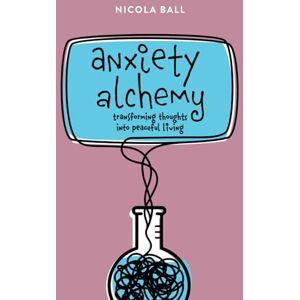 Ball, Nicola Anxiety Alchemy: Transforming Thoughts into Peaceful Living Ball, Nicola Anxiety Alchemy: Transforming Thoughts into Peaceful Living