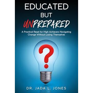 Jones, Dr. Jada L. Educated But Unprepared: A Practical Reset for High Achievers Navigating Change Without Losing Themselves Jones, Dr. Jada L. Educated But Unprepared: A Practical Reset for High Achievers Navigating Change Without Losing Themselves