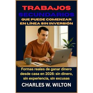 WILTON, CHARLES W Trabajos secundarios que puede comenzar en línea sin inversión: Formas reales de ganar dinero desde casa en 2026: sin dinero, sin experiencia, sin excusas WILTON, CHARLES W Trabajos secundarios que puede comenzar en línea sin inversión: Formas reales de ganar dinero desde casa en 2026: sin dinero, sin experiencia, sin excusas