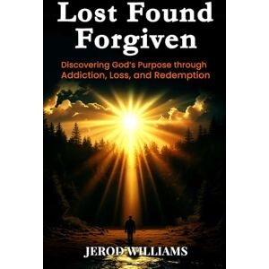 Williams, Jerod Lost Found Forgiven: Discovering God's Purpose through Addiction, Loss, and Redemption Williams, Jerod Lost Found Forgiven: Discovering God's Purpose through Addiction, Loss, and Redemption