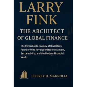 Magnolia, Jeffrey H. Larry Fink: The Architect of Global Finance: The Remarkable Journey of BlackRock Founder Who Revolutionized Investment, Sustainability, and the Modern Financial World Magnolia, Jeffrey H. Larry Fink: The Architect of Global Finance: The Remarkable Journey of BlackRock Founder Who Revolutionized Investment, Sustainability, and the Modern Financial World