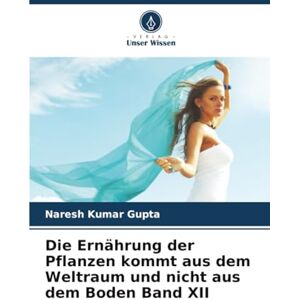 Gupta, Naresh Kumar Die Ernährung der Pflanzen kommt aus dem Weltraum und nicht aus dem Boden Band XII Gupta, Naresh Kumar Die Ernährung der Pflanzen kommt aus dem Weltraum und nicht aus dem Boden Band XII