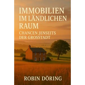 Döring, Robin Immobilien im ländlichen Raum: Chancen jenseits der Großstadt Döring, Robin Immobilien im ländlichen Raum: Chancen jenseits der Großstadt