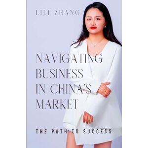 Zhang, Lili Navigating Business in China's Market: The Path to Success Zhang, Lili Navigating Business in China's Market: The Path to Success