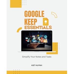 Huynh, Kiet Google Keep Essentials: Simplify Your Notes and Tasks (Google Apps for Everyone: A Beginner's Guide) Huynh, Kiet Google Keep Essentials: Simplify Your Notes and Tasks (Google Apps for Everyone: A Beginner's Guide)