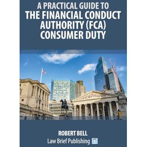 Bell, Robert A Practical Guide to the Financial Conduct Authority (FCA) Consumer Duty Bell, Robert A Practical Guide to the Financial Conduct Authority (FCA) Consumer Duty