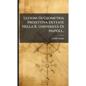 Sannia, Achille Lezioni Di Geometria Proiettiva Dettate Nella R. Università Di Napoli... Sannia, Achille Lezioni Di Geometria Proiettiva Dettate Nella R. Università Di Napoli...