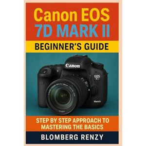 Blomberg CANON EOS 7D MARK II BEGINNERS GUIDE: STEP BY STEP APPROACH TO MASTERING THE BASICS Blomberg CANON EOS 7D MARK II BEGINNERS GUIDE: STEP BY STEP APPROACH TO MASTERING THE BASICS