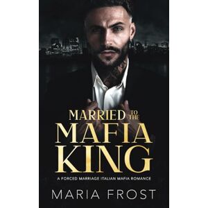 Frost, Maria Married to the Mafia King: A Forced Marriage Italian Mafia Romance: 1 (Italian Mafia Brides) Frost, Maria Married to the Mafia King: A Forced Marriage Italian Mafia Romance: 1 (Italian Mafia Brides)
