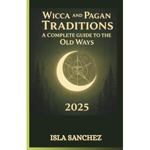 Sanchez, Isla WICCA AND PAGAN TRADITIONS A COMPLETE GUIDE TO THE OLD WAYS 2025: A Simple Introduction to Nature-Based Spirituality, Rituals, and Everyday Magic Sanchez, Isla WICCA AND PAGAN TRADITIONS A COMPLETE GUIDE TO THE OLD WAYS 2025: A Simple Introduction to Nature-Based Spirituality, Rituals, and Everyday Magic