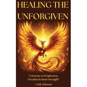 Johnson, Carly Healing The Unforgiven: A Journey to Forgiveness, Freedom & Inner Strength Johnson, Carly Healing The Unforgiven: A Journey to Forgiveness, Freedom & Inner Strength