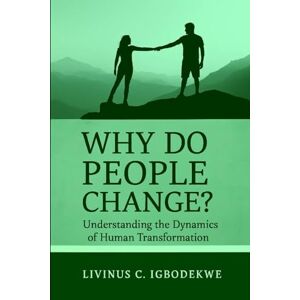 Igbodekwe, Livinus C. WHY DO PEOPLE CHANGE?: Understanding the Dynamics of Human Transformation Igbodekwe, Livinus C. WHY DO PEOPLE CHANGE?: Understanding the Dynamics of Human Transformation