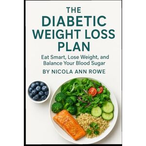 Rowe, Nicola Ann The Diabetic Weight Loss Plan: A Safe, Simple & Effective Guide to Eating Well, Losing Weight, and Balancing Blood Sugar Rowe, Nicola Ann The Diabetic Weight Loss Plan: A Safe, Simple & Effective Guide to Eating Well, Losing Weight, and Balancing Blood Sugar